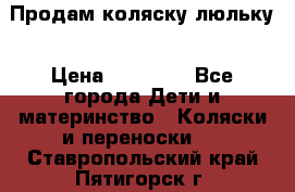  Продам коляску люльку › Цена ­ 12 000 - Все города Дети и материнство » Коляски и переноски   . Ставропольский край,Пятигорск г.